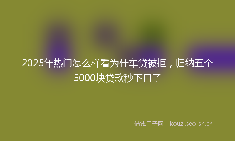 2025年热门怎么样看为什车贷被拒，归纳五个5000块贷款秒下口子