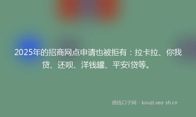 2025年的招商网点申请也被拒有：拉卡拉、你我贷、还呗、洋钱罐、平安i贷等。