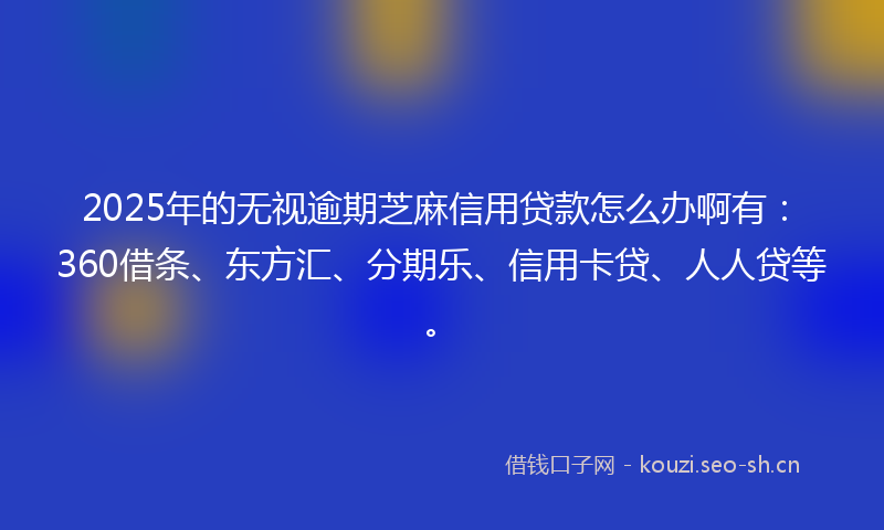 2025年的无视逾期芝麻信用贷款怎么办啊有：360借条、东方汇、分期乐、信用卡贷、人人贷等。