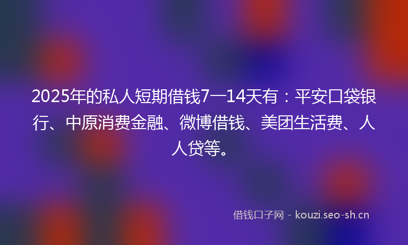 2025年的私人短期借钱7一14天有：平安口袋银行、中原消费金融、微博借钱、美团生活费、人人贷等。