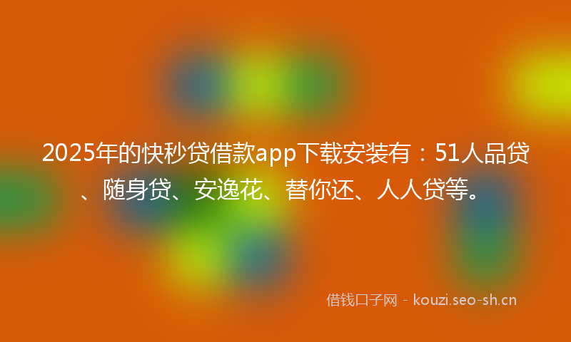 2025年的快秒贷借款app下载安装有：51人品贷、随身贷、安逸花、替你还、人人贷等。