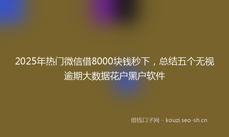 2025年热门微信借8000块钱秒下，总结五个无视逾期大数据花户黑户软件