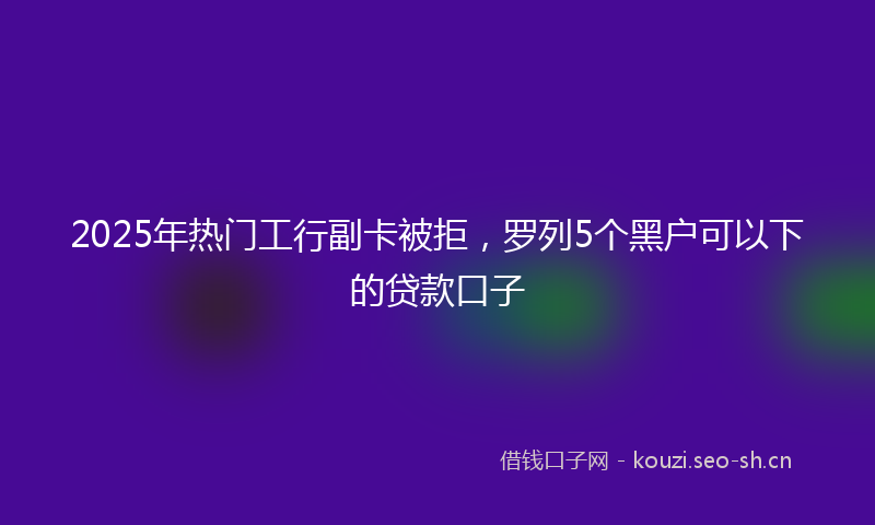 2025年热门工行副卡被拒，罗列5个黑户可以下的贷款口子