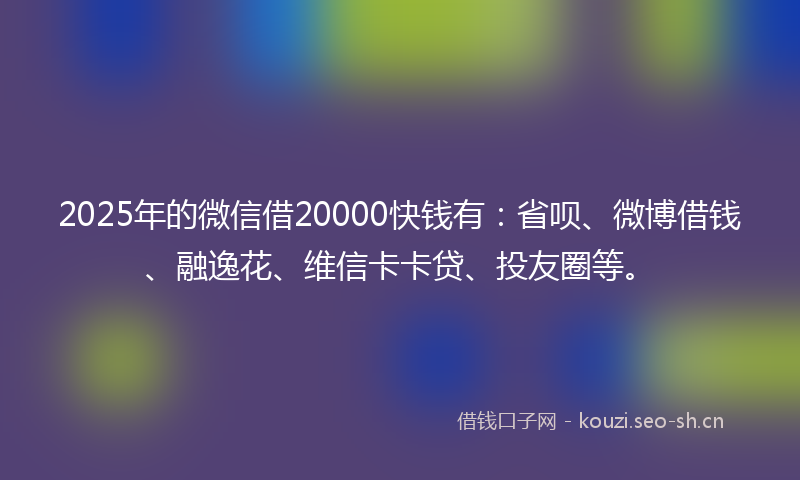2025年的微信借20000快钱有:省呗、微博借钱、融逸花、维信卡卡贷、投友圈等。