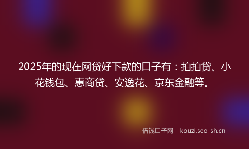 2025年的现在网贷好下款的口子有：拍拍贷、小花钱包、惠商贷、安逸花、京东金融等。