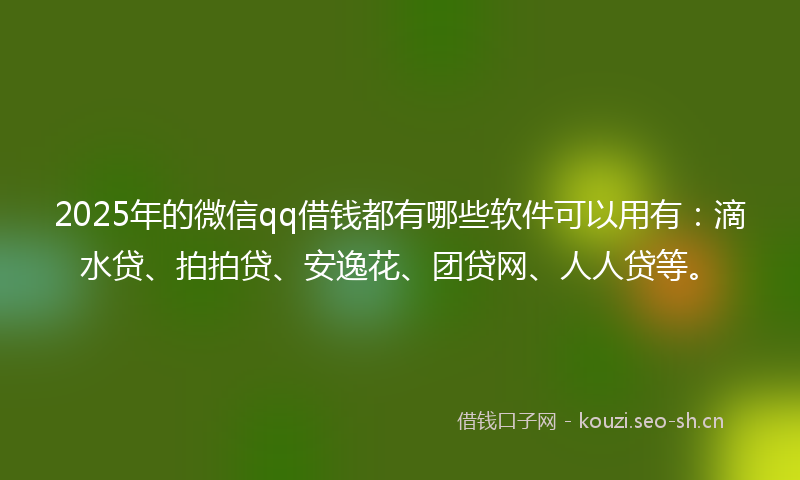 2025年的微信qq借钱都有哪些软件可以用有：滴水贷、拍拍贷、安逸花、团贷网、人人贷等。