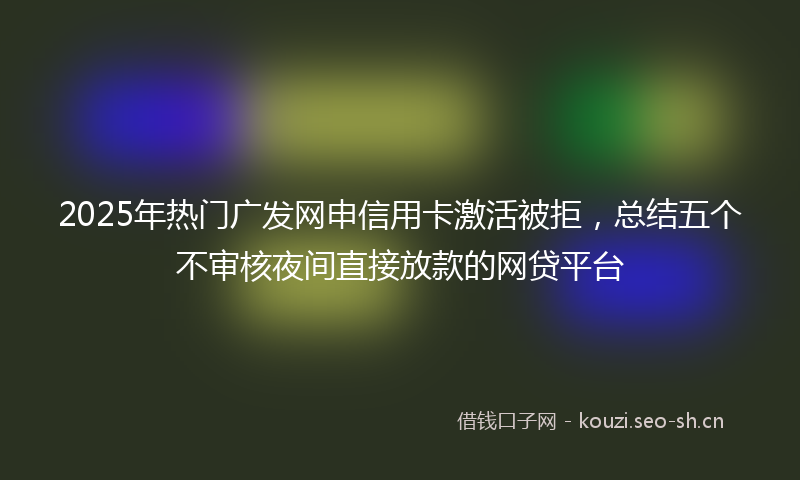 2025年热门广发网申信用卡激活被拒，总结五个不审核夜间直接放款的网贷平台