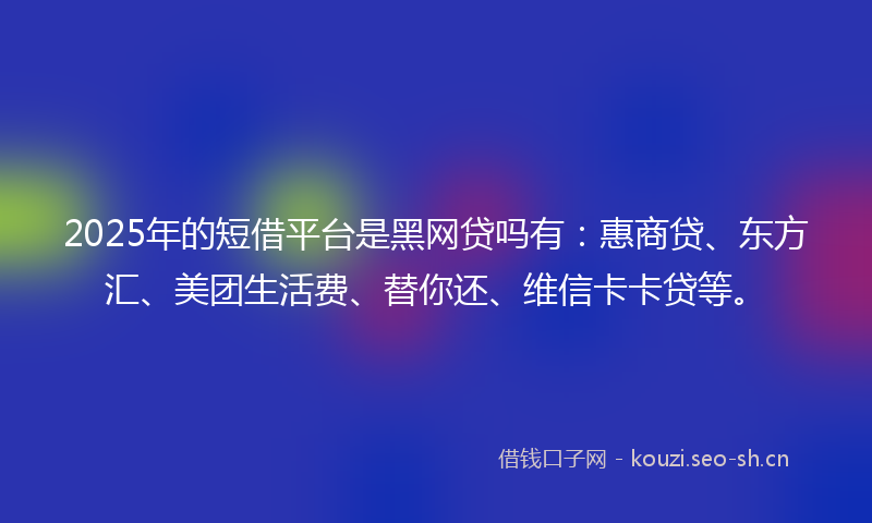 2025年的短借平台是黑网贷吗有：惠商贷、东方汇、美团生活费、替你还、维信卡卡贷等。