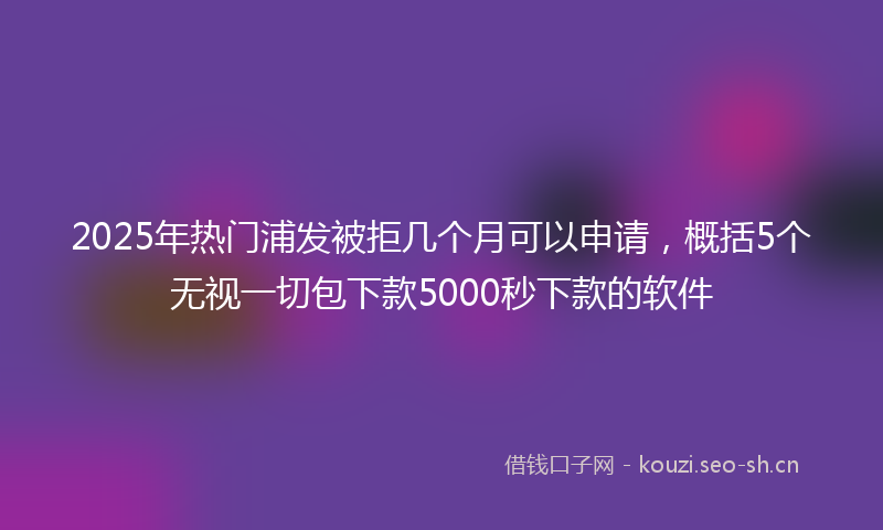 2025年热门浦发被拒几个月可以申请，概括5个无视一切包下款5000秒下款的软件