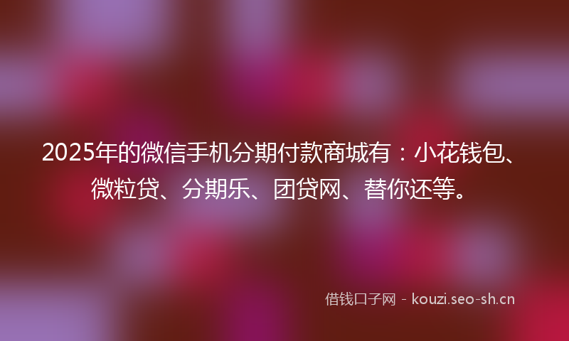 2025年的微信手机分期付款商城有：小花钱包、微粒贷、分期乐、团贷网、替你还等。