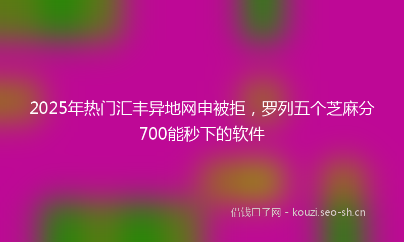 2025年热门汇丰异地网申被拒，罗列五个芝麻分700能秒下的软件