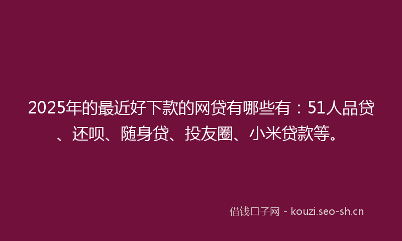 2025年的最近好下款的网贷有哪些有：51人品贷、还呗、随身贷、投友圈、小米贷款等。