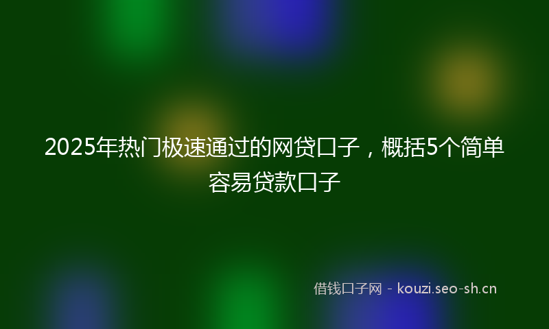 2025年热门极速通过的网贷口子，概括5个简单容易贷款口子