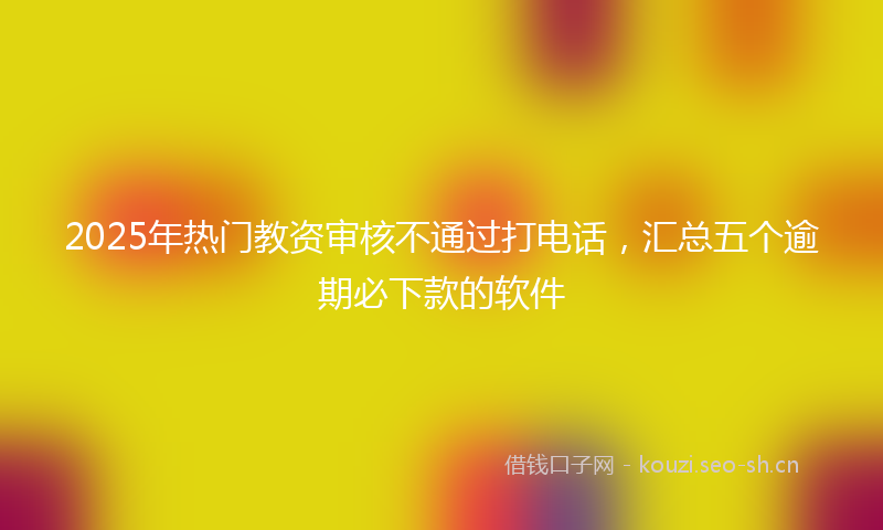 2025年热门教资审核不通过打电话，汇总五个逾期必下款的软件