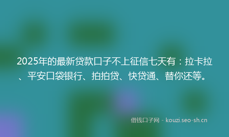 2025年的最新贷款口子不上征信七天有:拉卡拉、平安口袋银行、拍拍贷、快贷通、替你还等。