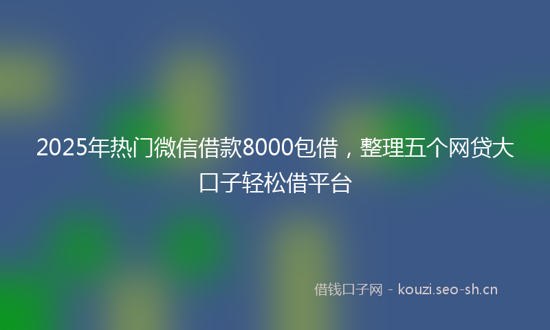 2025年热门微信借款8000包借，整理五个网贷大口子轻松借平台