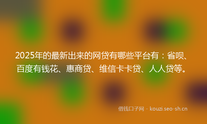 2025年的最新出来的网贷有哪些平台有：省呗、百度有钱花、惠商贷、维信卡卡贷、人人贷等。