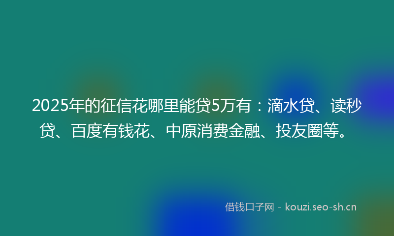 2025年的征信花哪里能贷5万有:滴水贷、读秒贷、百度有钱花、中原消费金融、投友圈等。