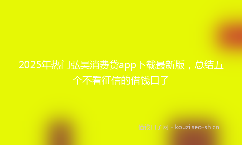 2025年热门弘昊消费贷app下载最新版，总结五个不看征信的借钱口子