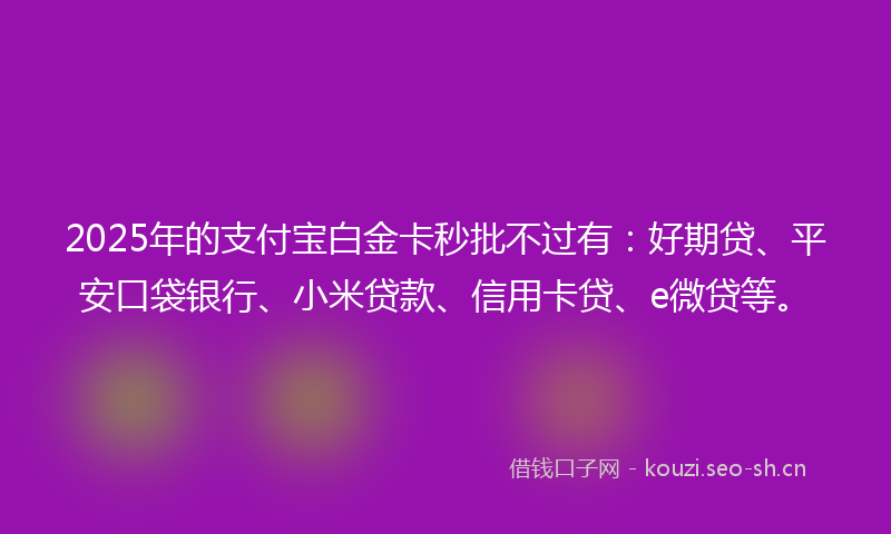 2025年的支付宝白金卡秒批不过有：好期贷、平安口袋银行、小米贷款、信用卡贷、e微贷等。