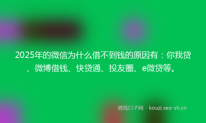 2025年的微信为什么借不到钱的原因有：你我贷、微博借钱、快贷通、投友圈、e微贷等。