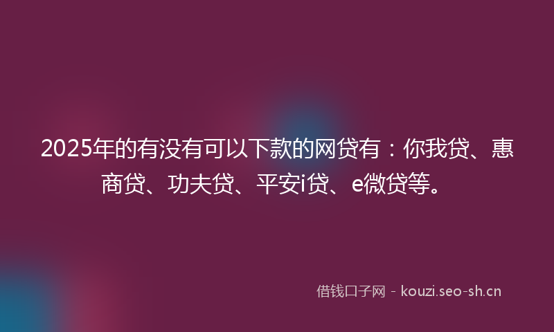 2025年的有没有可以下款的网贷有：你我贷、惠商贷、功夫贷、平安i贷、e微贷等。