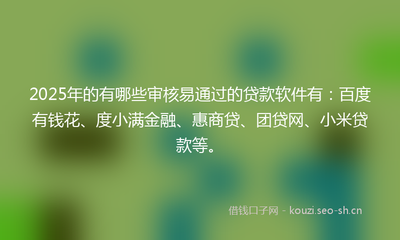 2025年的有哪些审核易通过的贷款软件有：百度有钱花、度小满金融、惠商贷、团贷网、小米贷款等。