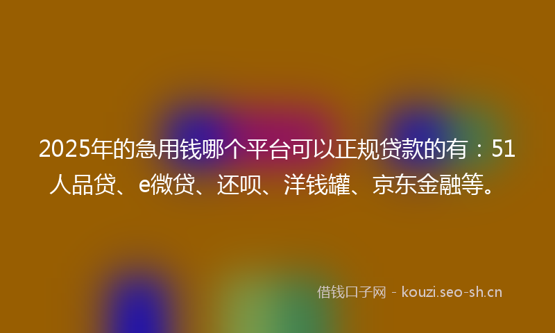 2025年的急用钱哪个平台可以正规贷款的有：51人品贷、e微贷、还呗、洋钱罐、京东金融等。