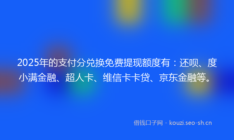 2025年的支付分兑换免费提现额度有：还呗、度小满金融、超人卡、维信卡卡贷、京东金融等。