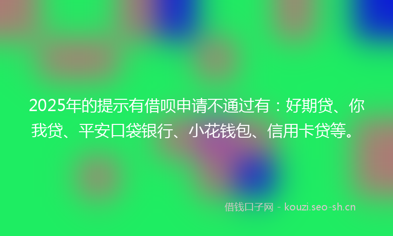 2025年的提示有借呗申请不通过有：好期贷、你我贷、平安口袋银行、小花钱包、信用卡贷等。