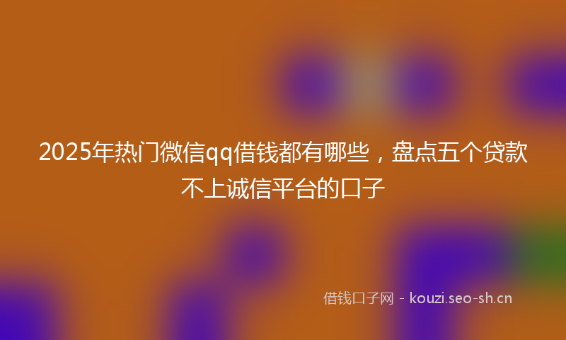 2025年热门微信qq借钱都有哪些,盘点五个贷款不上诚信平台的口子