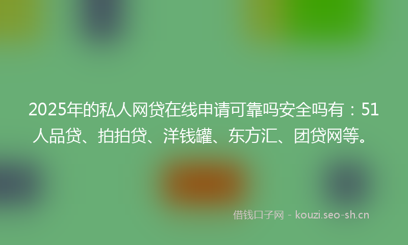 2025年的私人网贷在线申请可靠吗安全吗有：51人品贷、拍拍贷、洋钱罐、东方汇、团贷网等。