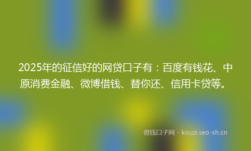 2025年的征信好的网贷口子有：百度有钱花、中原消费金融、微博借钱、替你还、信用卡贷等。