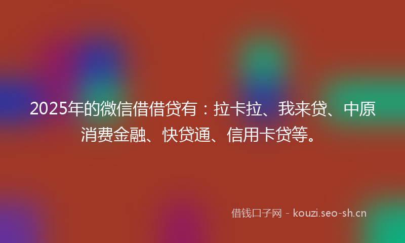 2025年的微信借借贷有：拉卡拉、我来贷、中原消费金融、快贷通、信用卡贷等。
