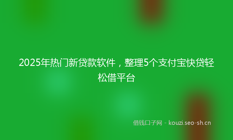 2025年热门新贷款软件，整理5个支付宝快贷轻松借平台