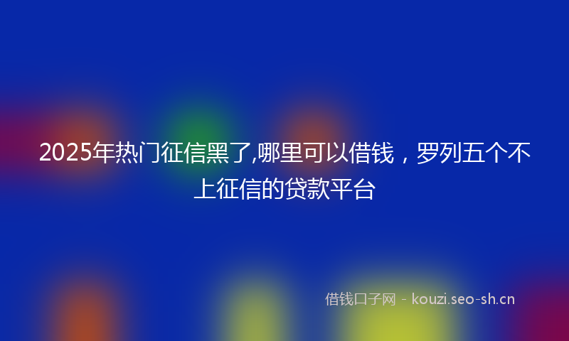 2025年热门征信黑了,哪里可以借钱,罗列五个不上征信的贷款平台