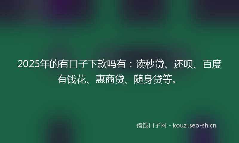 2025年的有口子下款吗有：读秒贷、还呗、百度有钱花、惠商贷、随身贷等。