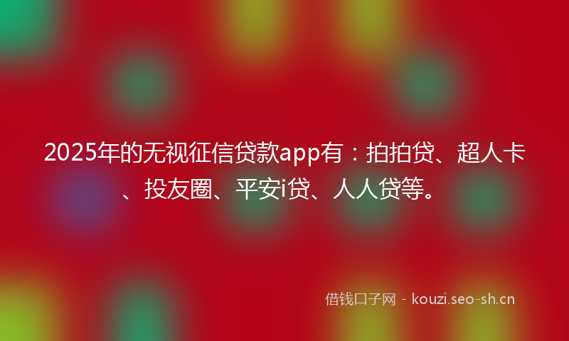 2025年的无视征信贷款app有：拍拍贷、超人卡、投友圈、平安i贷、人人贷等。