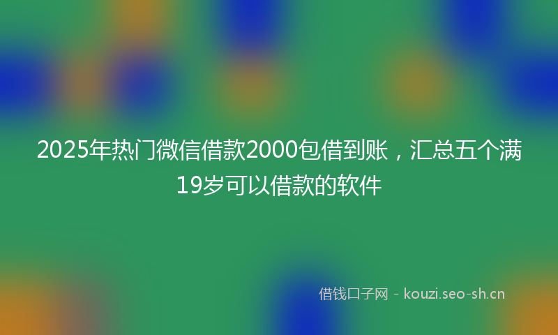 2025年热门微信借款2000包借到账，汇总五个满19岁可以借款的软件