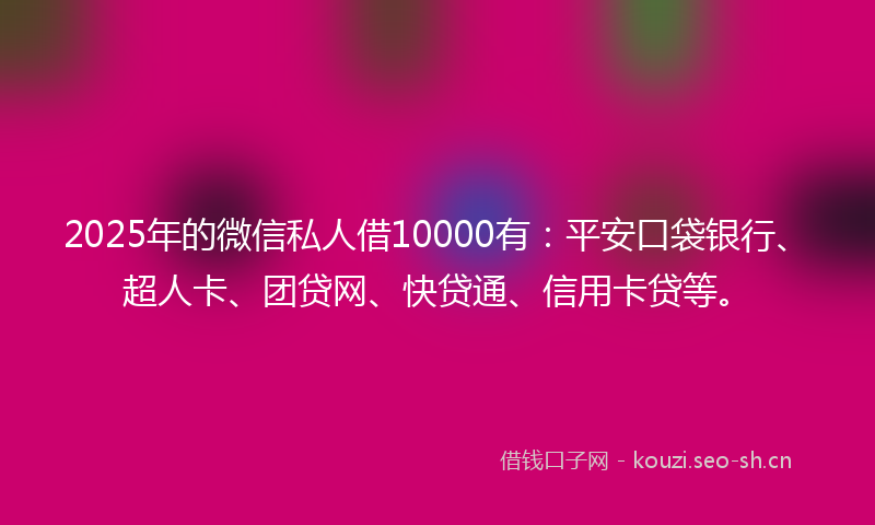 2025年的微信私人借10000有：平安口袋银行、超人卡、团贷网、快贷通、信用卡贷等。