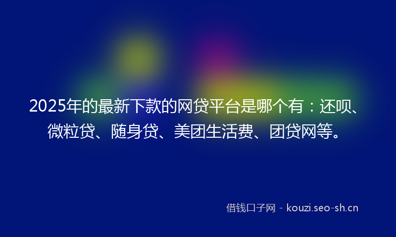 2025年的最新下款的网贷平台是哪个有:还呗、微粒贷、随身贷、美团生活费、团贷网等。
