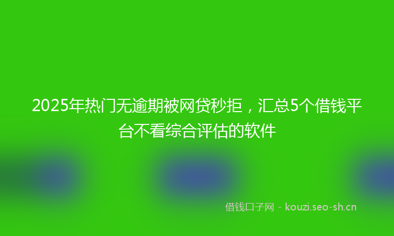 2025年热门无逾期被网贷秒拒，汇总5个借钱平台不看综合评估的软件