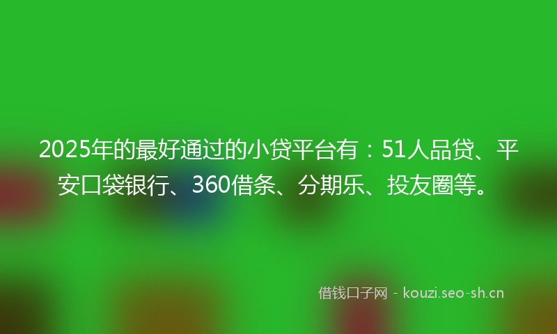 2025年的最好通过的小贷平台有：51人品贷、平安口袋银行、360借条、分期乐、投友圈等。
