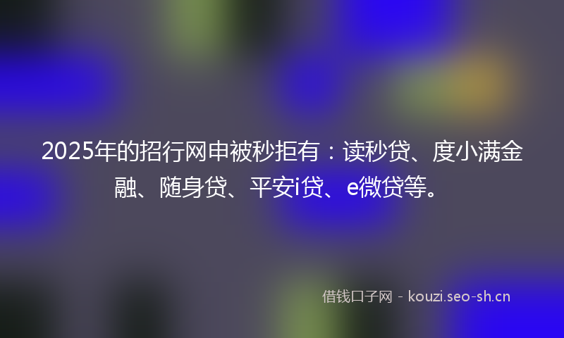 2025年的招行网申被秒拒有：读秒贷、度小满金融、随身贷、平安i贷、e微贷等。