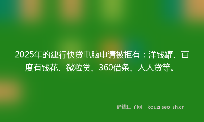 2025年的建行快贷电脑申请被拒有:洋钱罐、百度有钱花、微粒贷、360借条、人人贷等。
