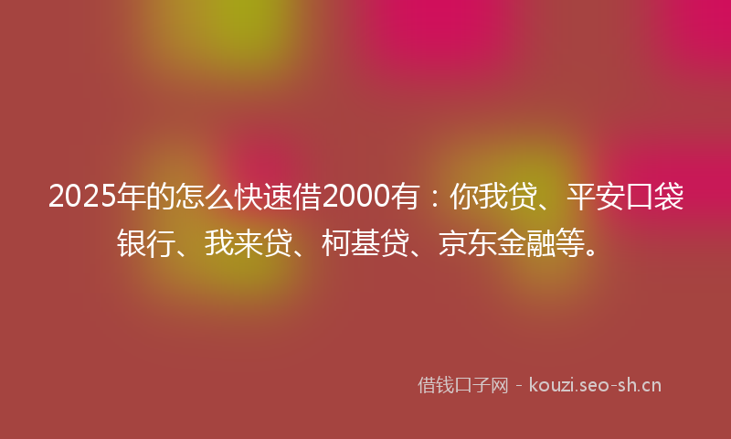 2025年的怎么快速借2000有：你我贷、平安口袋银行、我来贷、柯基贷、京东金融等。