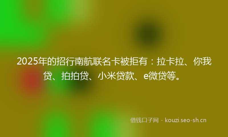 2025年的招行南航联名卡被拒有：拉卡拉、你我贷、拍拍贷、小米贷款、e微贷等。