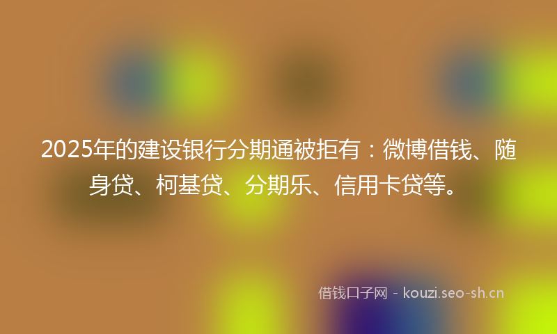 2025年的建设银行分期通被拒有：微博借钱、随身贷、柯基贷、分期乐、信用卡贷等。