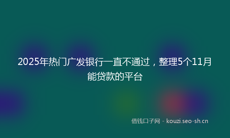 2025年热门广发银行一直不通过，整理5个11月能贷款的平台