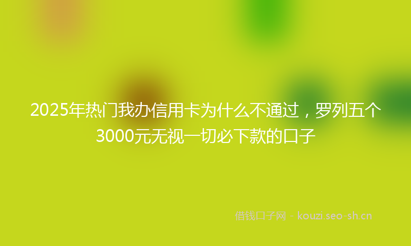 2025年热门我办信用卡为什么不通过，罗列五个3000元无视一切必下款的口子
